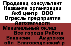 Продавец-консультант › Название организации ­ Акб-центр, ООО › Отрасль предприятия ­ Автозапчасти › Минимальный оклад ­ 25 000 - Все города Работа » Вакансии   . Амурская обл.,Благовещенский р-н